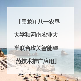 黑龙江八一农垦大学和河南农业大学联合攻关智能施药技术推广应用